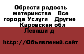 Обрести радость материнства - Все города Услуги » Другие   . Кировская обл.,Леваши д.